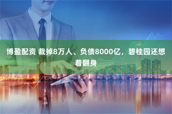 博盈配资 裁掉8万人、负债8000亿，碧桂园还想着翻身