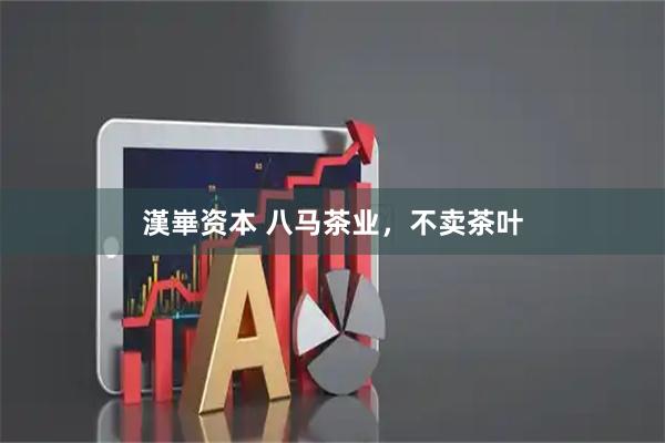 漢崋资本 八马茶业，不卖茶叶