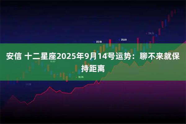 安信 十二星座2025年9月14号运势：聊不来就保持距离