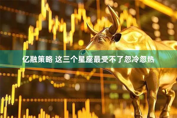 亿融策略 这三个星座最受不了忽冷忽热