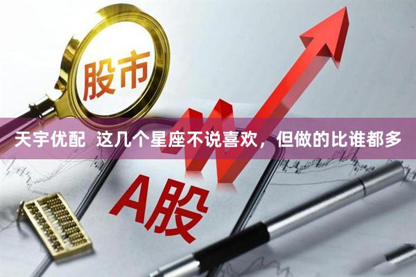 天宇优配  这几个星座不说喜欢，但做的比谁都多