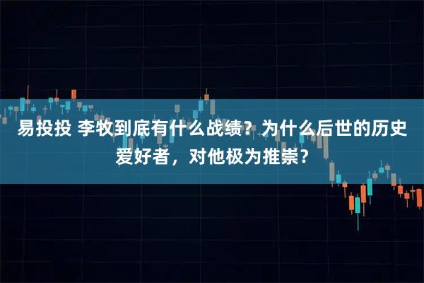 易投投 李牧到底有什么战绩？为什么后世的历史爱好者，对他极为推崇？