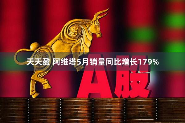 天天盈 阿维塔5月销量同比增长179%