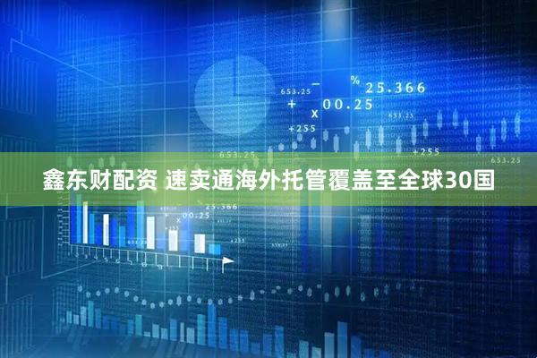 鑫东财配资 速卖通海外托管覆盖至全球30国