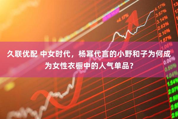 久联优配 中女时代，杨幂代言的小野和子为何成为女性衣橱中的人气单品？
