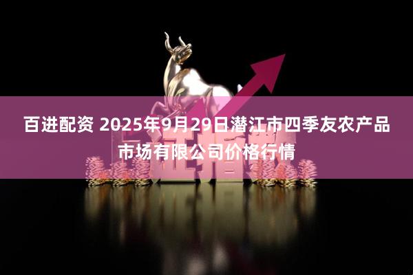 百进配资 2025年9月29日潜江市四季友农产品市场有限公司价格行情