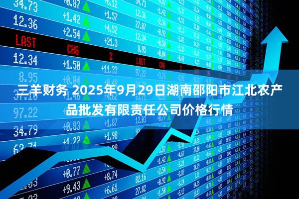 三羊财务 2025年9月29日湖南邵阳市江北农产品批发有限责任公司价格行情