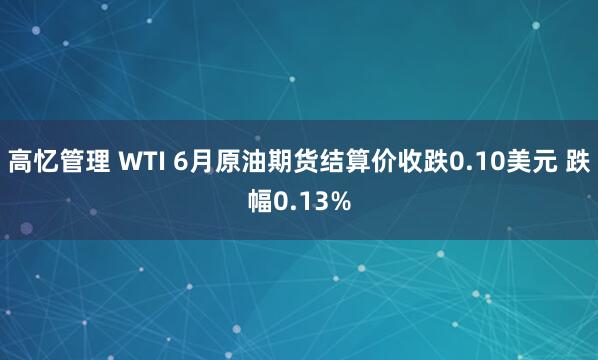 高忆管理 WTI 6月原油期货结算价收跌0.10美元 跌幅0.13%