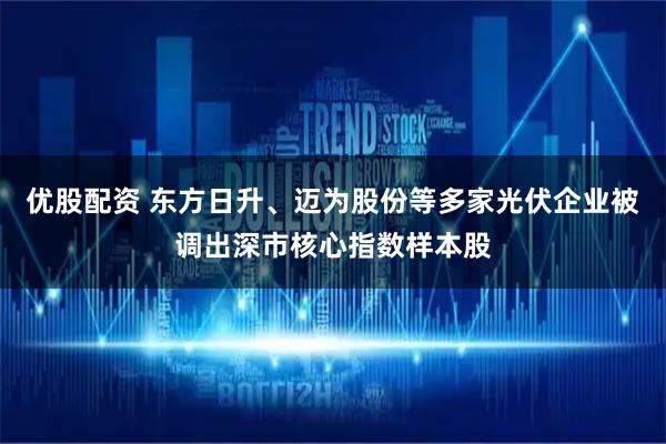 优股配资 东方日升、迈为股份等多家光伏企业被调出深市核心指数样本股