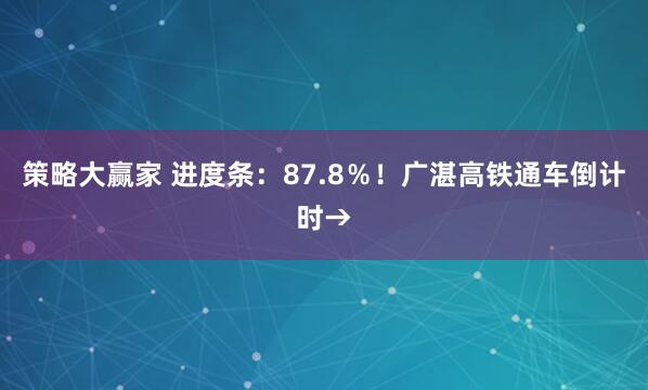 策略大赢家 进度条：87.8％！广湛高铁通车倒计时→