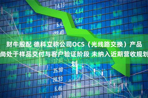 财牛股配 德科立称公司OCS（光线路交换）产品尚处于样品交付与客户验证阶段 未纳入近期营收规划