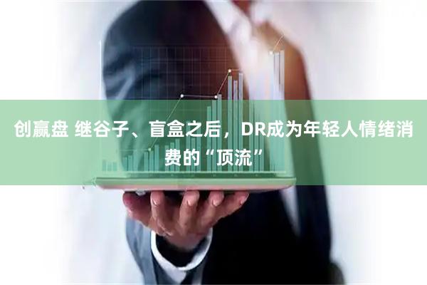 创赢盘 继谷子、盲盒之后，DR成为年轻人情绪消费的“顶流”