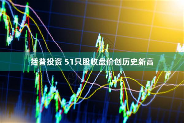 括普投资 51只股收盘价创历史新高