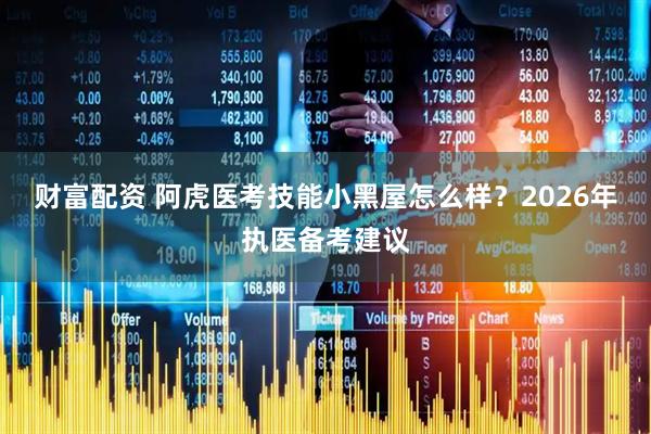 财富配资 阿虎医考技能小黑屋怎么样？2026年执医备考建议