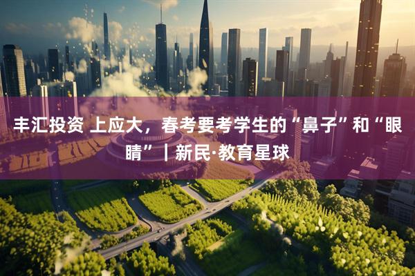 丰汇投资 上应大，春考要考学生的“鼻子”和“眼睛”｜新民·教育星球
