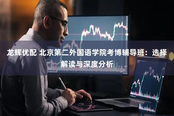 龙辉优配 北京第二外国语学院考博辅导班：选择解读与深度分析