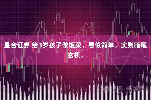 星合证券 给3岁孩子做饭菜，看似简单，实则暗藏玄机。
