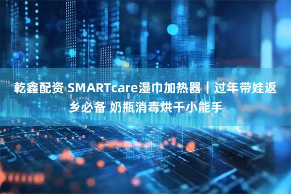 乾鑫配资 SMARTcare湿巾加热器｜过年带娃返乡必备 奶瓶消毒烘干小能手