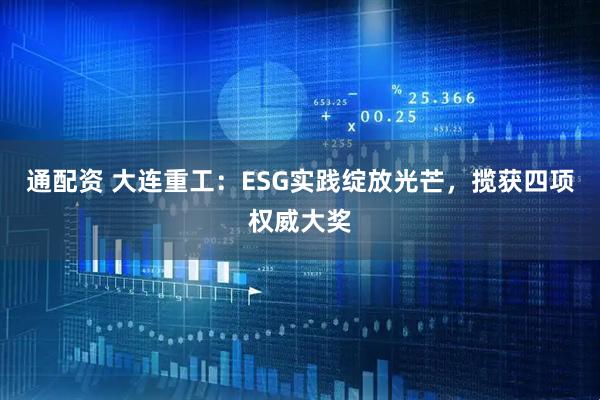 通配资 大连重工：ESG实践绽放光芒，揽获四项权威大奖