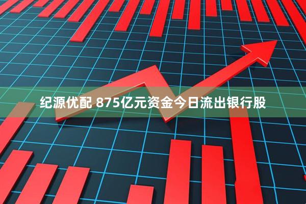 纪源优配 875亿元资金今日流出银行股