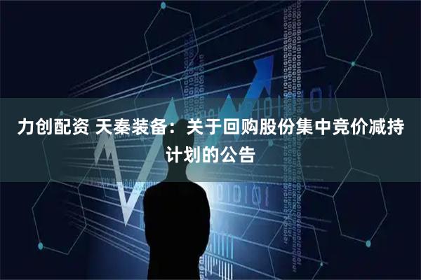 力创配资 天秦装备：关于回购股份集中竞价减持计划的公告