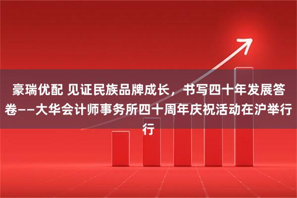 豪瑞优配 见证民族品牌成长，书写四十年发展答卷——大华会计师事务所四十周年庆祝活动在沪举行