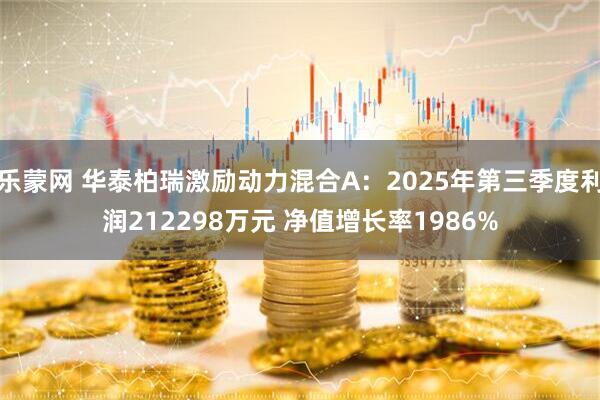 乐蒙网 华泰柏瑞激励动力混合A：2025年第三季度利润212298万元 净值增长率1986%