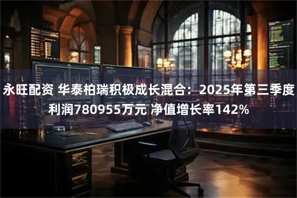 永旺配资 华泰柏瑞积极成长混合：2025年第三季度利润780955万元 净值增长率142%