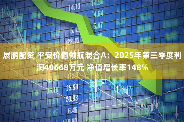 展鹏配资 平安价值领航混合A：2025年第三季度利润40668万元 净值增长率148%