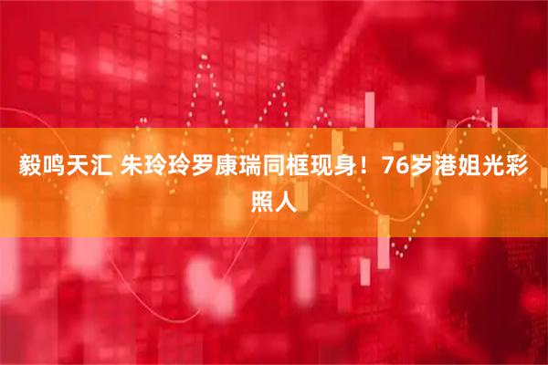 毅鸣天汇 朱玲玲罗康瑞同框现身！76岁港姐光彩照人