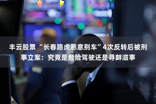 丰云股票 “长春路虎恶意别车”4次反转后被刑事立案：究竟是危险驾驶还是寻衅滋事