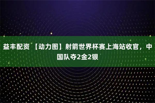 益丰配资 【动力图】射箭世界杯赛上海站收官，中国队夺2金2银