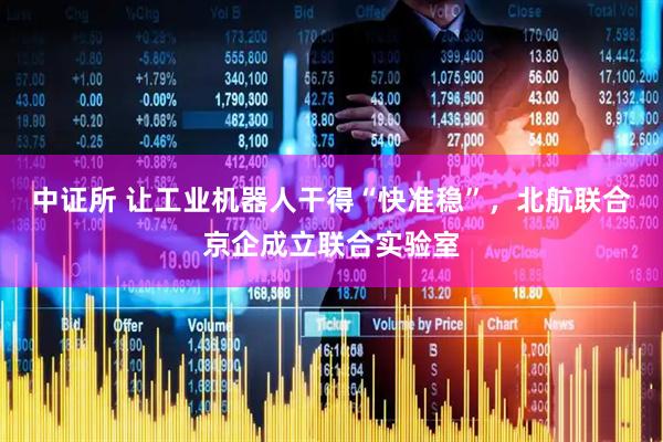 中证所 让工业机器人干得“快准稳”，北航联合京企成立联合实验室