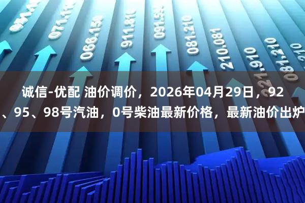诚信-优配 油价调价，2026年04月29日，92、95、98号汽油，0号柴油最新价格，最新油价出炉