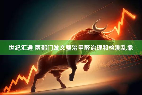 世纪汇通 两部门发文整治甲醛治理和检测乱象