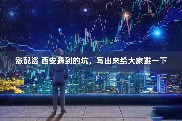 涨配资 西安遇到的坑，写出来给大家避一下
