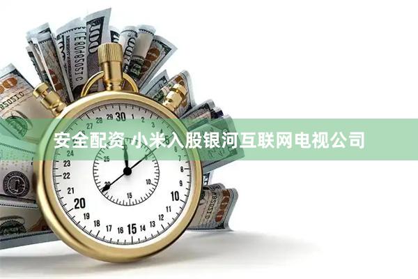 安全配资 小米入股银河互联网电视公司